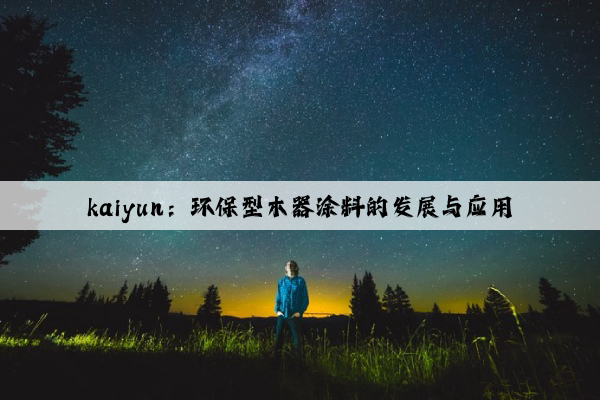 kaiyun：环保型木器涂料的发展与应用