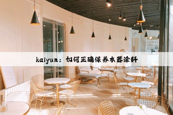 kaiyun：如何正确保养木器涂料