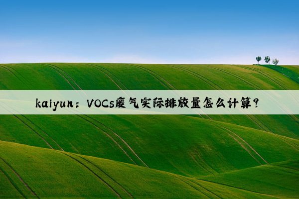 kaiyun：VOCs废气实际排放量怎么计算？