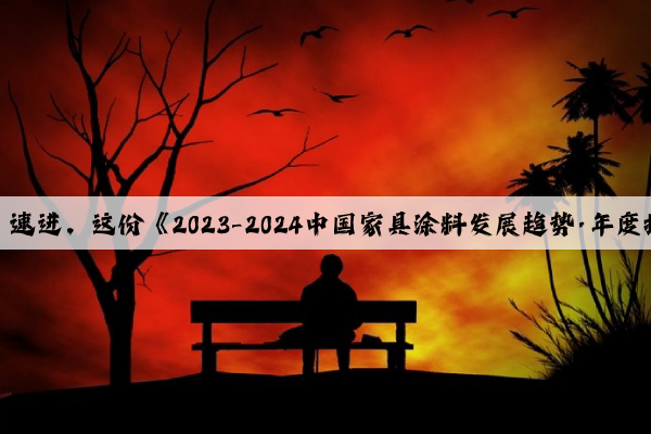 开云官方网站：速进，这份《2023-2024中国家具涂料发展趋势·年度报告》请查收！