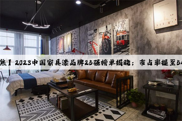 开云官方网站：【聚焦】2023中国家具漆品牌25强榜单揭晓：市占率提至54%，前十强排名生变